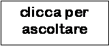 Casella di testo: clicca per
ascoltare
